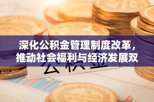 崇明深化公积金管理制度改革，推动社会福利与经济发展双轨并行