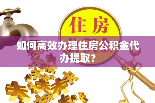 崇明如何高效办理住房公积金代办提取？
