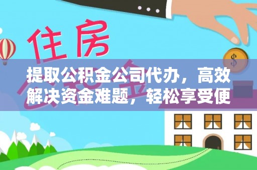 崇明提取公积金公司代办，高效解决资金难题，轻松享受便捷服务