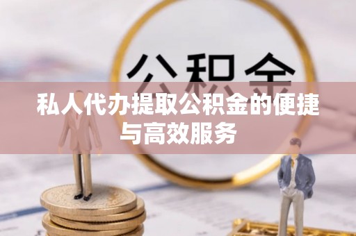 崇明私人代办提取公积金的便捷与高效服务