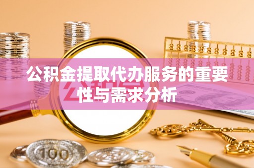 崇明公积金提取代办服务的重要性与需求分析