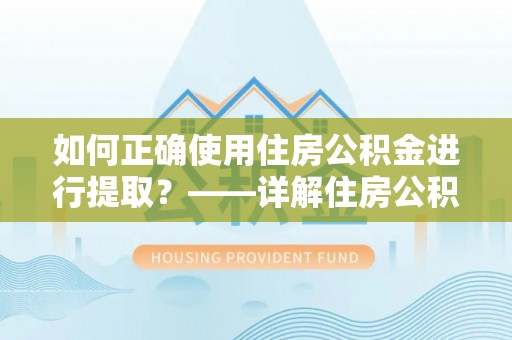 崇明如何正确使用住房公积金进行提取？——详解住房公积金代办提取流程与注意事项