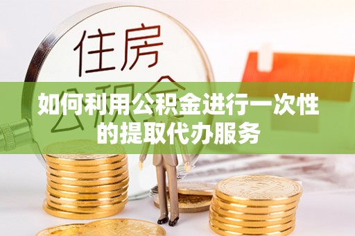 崇明如何利用公积金进行一次性的提取代办服务