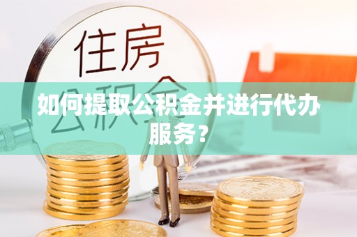 崇明如何提取公积金并进行代办服务？