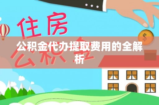 崇明公积金代办提取费用的全解析