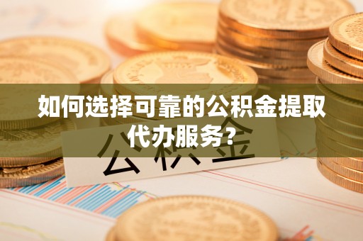 崇明如何选择可靠的公积金提取代办服务？