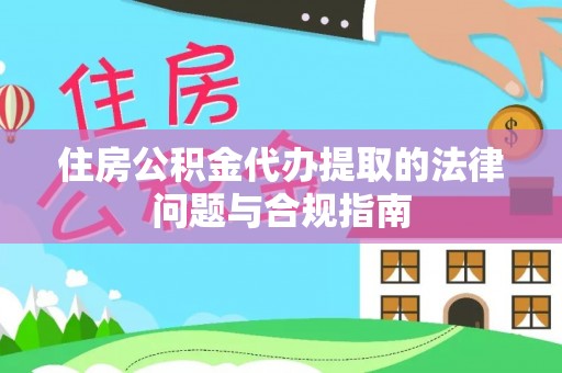崇明住房公积金代办提取的法律问题与合规指南