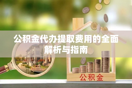 崇明公积金代办提取费用的全面解析与指南