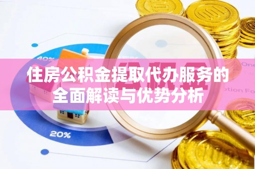 崇明住房公积金提取代办服务的全面解读与优势分析