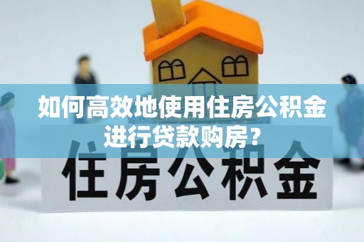 崇明如何高效地使用住房公积金进行贷款购房？