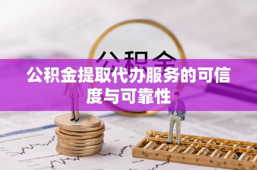 崇明公积金提取代办服务的可信度与可靠性