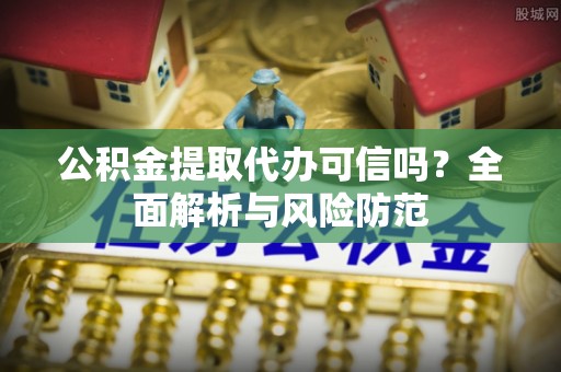 崇明公积金提取代办可信吗？全面解析与风险防范