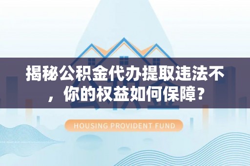崇明揭秘公积金代办提取违法不，你的权益如何保障？